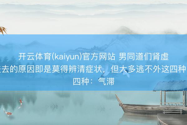 开云体育(kaiyun)官方网站 男同道们肾虚补不进去的原因即是莫得辨清症状，但大多逃不外这四种：气滞
