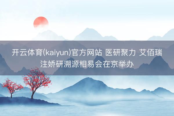 开云体育(kaiyun)官方网站 医研聚力 艾佰瑞注娇研溯源相易会在京举办