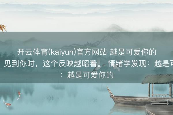开云体育(kaiyun)官方网站 越是可爱你的东谈主，见到你时，这个反映越昭着。 情绪学发现：越是可爱你的