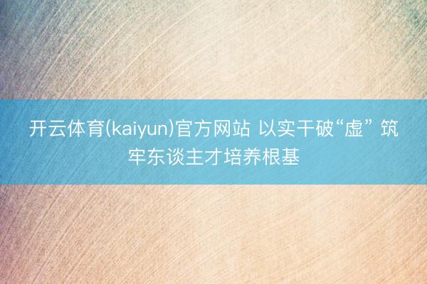开云体育(kaiyun)官方网站 以实干破“虚” 筑牢东谈主才培养根基