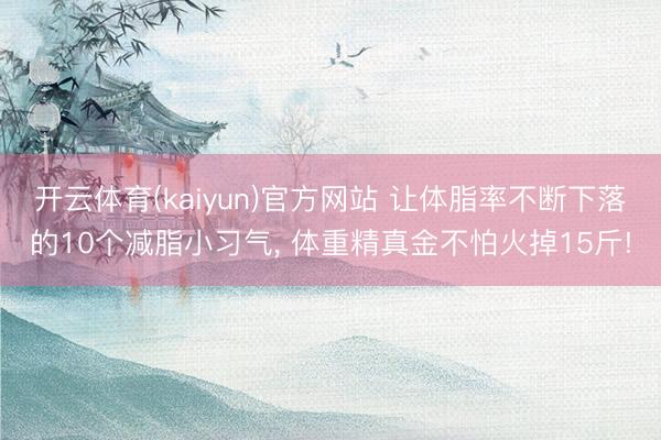 开云体育(kaiyun)官方网站 让体脂率不断下落的10个减脂小习气， 体重精真金不怕火掉15斤!