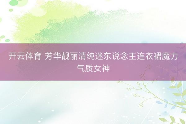 开云体育 芳华靓丽清纯迷东说念主连衣裙魔力气质女神