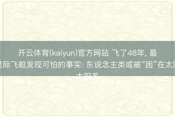 开云体育(kaiyun)官方网站 飞了48年， 最远星际飞船发现可怕的事实: 东说念主类或被“困”在太阳系