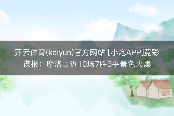 开云体育(kaiyun)官方网站 [小炮APP]竞彩谍报：摩洛哥近10场7胜3平景色火爆