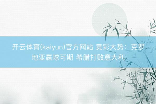 开云体育(kaiyun)官方网站 竞彩大势:克罗地亚赢球可期 希腊打败意大利