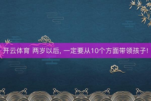 开云体育 两岁以后, 一定要从10个方面带领孩子!