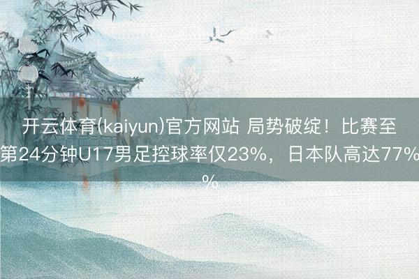 开云体育(kaiyun)官方网站 局势破绽！比赛至第24分钟U17男足控球率仅23%，日本队高达77%