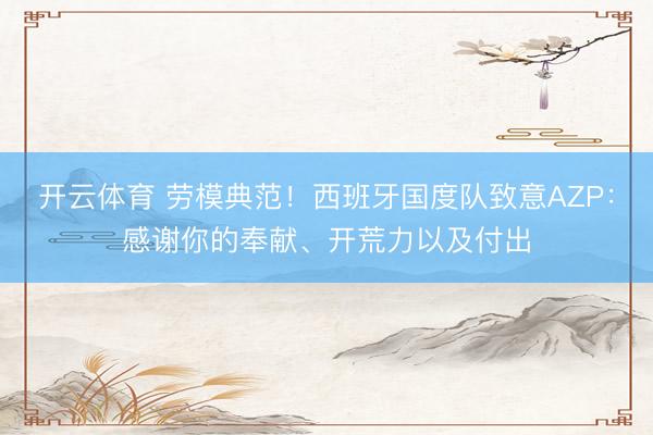 开云体育 劳模典范！西班牙国度队致意AZP：感谢你的奉献、开荒力以及付出
