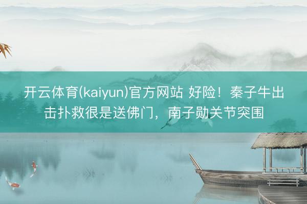 开云体育(kaiyun)官方网站 好险！秦子牛出击扑救很是送佛门，南子勋关节突围