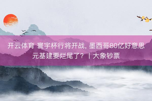 开云体育 寰宇杯行将开战， 墨西哥80亿好意思元基建要烂尾了? 丨大象钞票