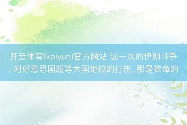开云体育(kaiyun)官方网站 这一次的伊朗斗争, 对好意思国超等大国地位的打击, 那是致命的