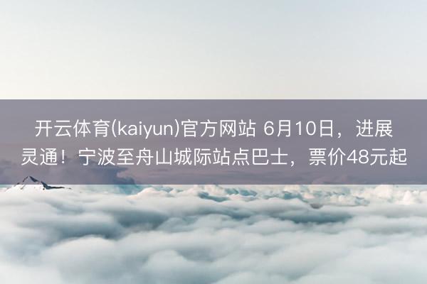 开云体育(kaiyun)官方网站 6月10日，进展灵通！宁波至舟山城际站点巴士，票价48元起