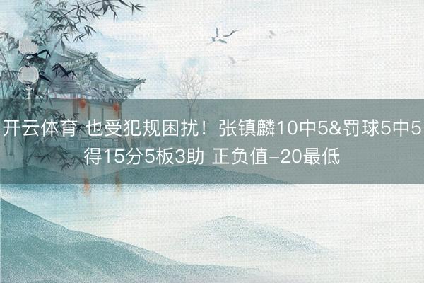 开云体育 也受犯规困扰！张镇麟10中5&罚球5中5得15分5板3助 正负值-20最低