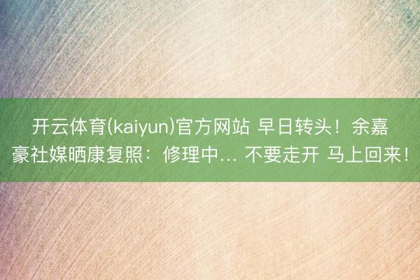 开云体育(kaiyun)官方网站 早日转头!余嘉豪社媒晒康复照:修理中… 不要走开 马上回来!