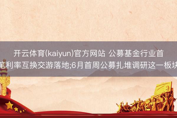 开云体育(kaiyun)官方网站 公募基金行业首笔利率互换交游落地;6月首周公募扎堆调研这一板块