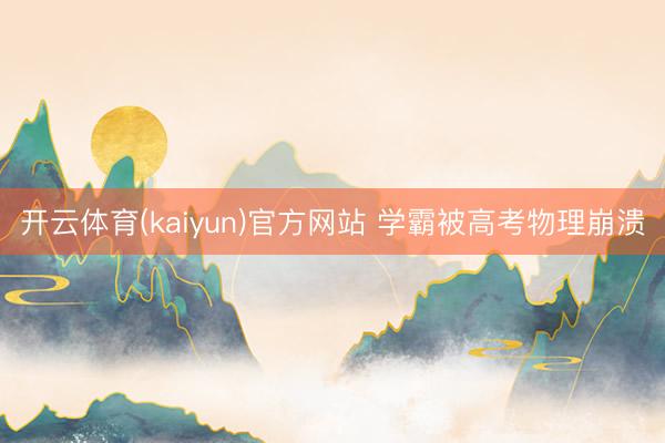 开云体育(kaiyun)官方网站 学霸被高考物理崩溃