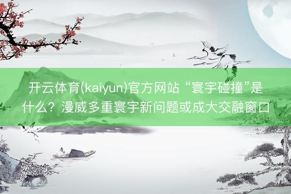 开云体育(kaiyun)官方网站 “寰宇碰撞”是什么?漫威多重寰宇新问题或成大交融窗口