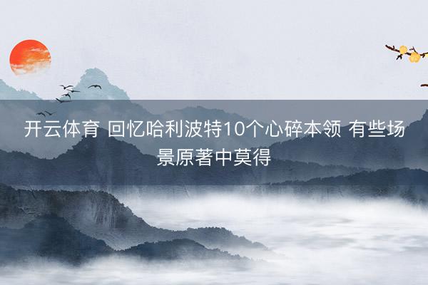 开云体育 回忆哈利波特10个心碎本领 有些场景原著中莫得