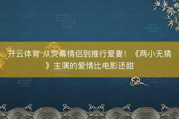 开云体育 从荧幕情侣到推行爱妻！《两小无猜》主演的爱情比电影还甜