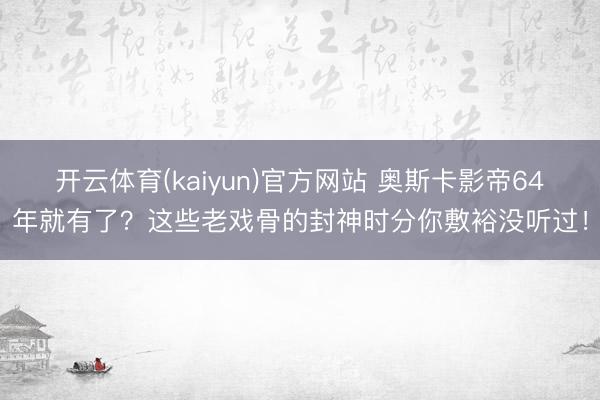 开云体育(kaiyun)官方网站 奥斯卡影帝64年就有了？这些老戏骨的封神时分你敷裕没听过！