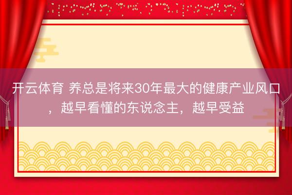 开云体育 养总是将来30年最大的健康产业风口，越早看懂的东说念主，越早受益
