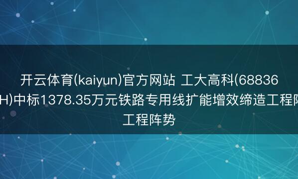 开云体育(kaiyun)官方网站 工大高科(688367.SH)中标1378.35万元铁路专用线扩能增效缔造工程阵势