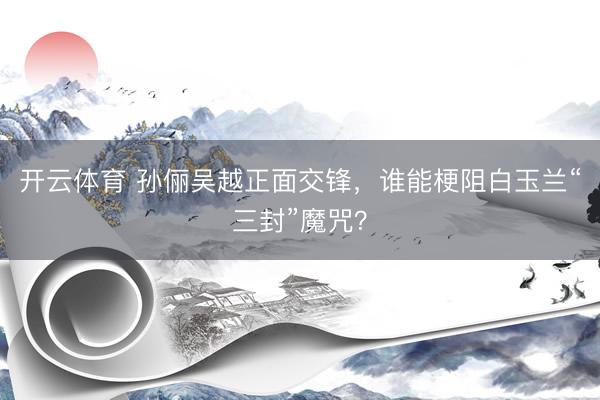 开云体育 孙俪吴越正面交锋，谁能梗阻白玉兰“三封”魔咒？