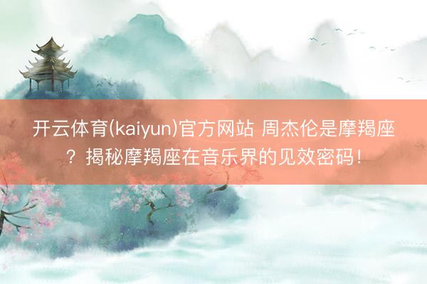 开云体育(kaiyun)官方网站 周杰伦是摩羯座？揭秘摩羯座在音乐界的见效密码！