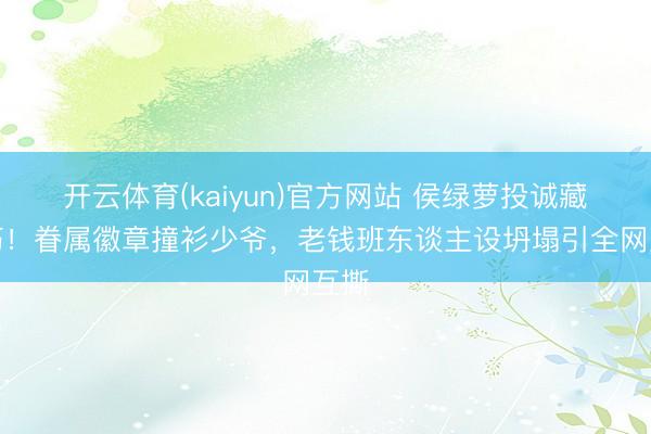 开云体育(kaiyun)官方网站 侯绿萝投诚藏精巧！眷属徽章撞衫少爷，老钱班东谈主设坍塌引全网互撕