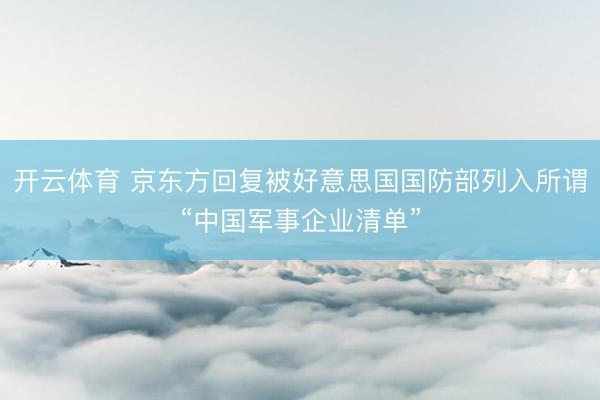 开云体育 京东方回复被好意思国国防部列入所谓“中国军事企业清单”