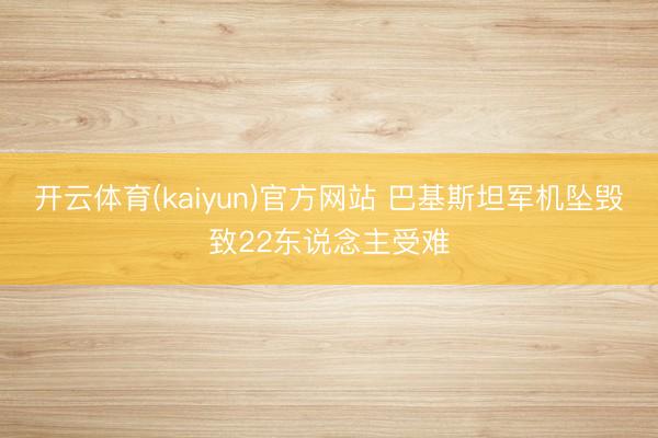 开云体育(kaiyun)官方网站 巴基斯坦军机坠毁致22东说念主受难