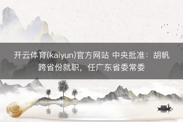 开云体育(kaiyun)官方网站 中央批准：胡帆跨省份就职，任广东省委常委