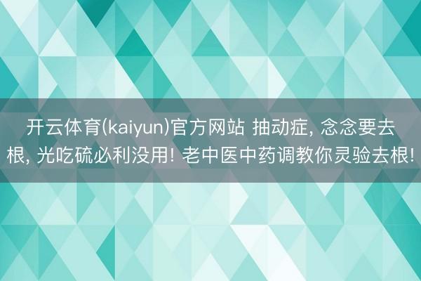 开云体育(kaiyun)官方网站 抽动症， 念念要去根， 光吃硫必利没用! 老中医中药调教你灵验去根!