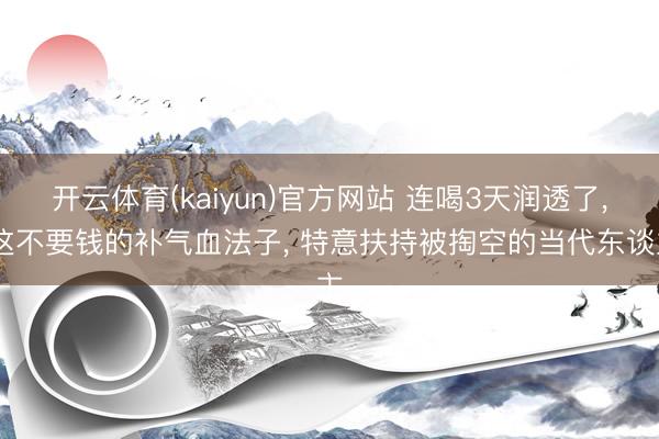 开云体育(kaiyun)官方网站 连喝3天润透了, 这不要钱的补气血法子, 特意扶持被掏空的当代东谈主
