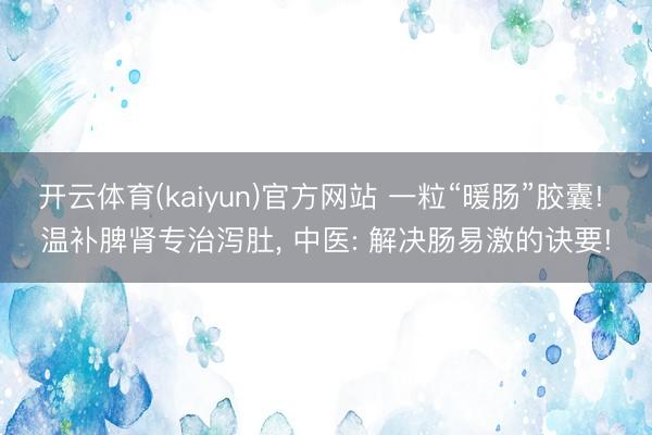 开云体育(kaiyun)官方网站 一粒“暖肠”胶囊! 温补脾肾专治泻肚， 中医: 解决肠易激的诀要!