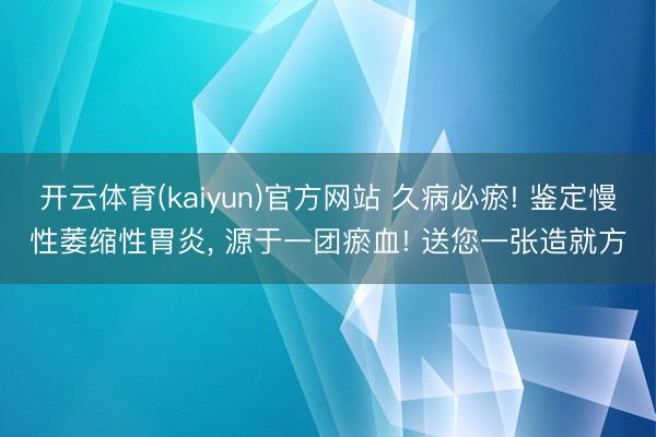 开云体育(kaiyun)官方网站 久病必瘀! 鉴定慢性萎缩性胃炎， 源于一团瘀血! 送您一张造就方