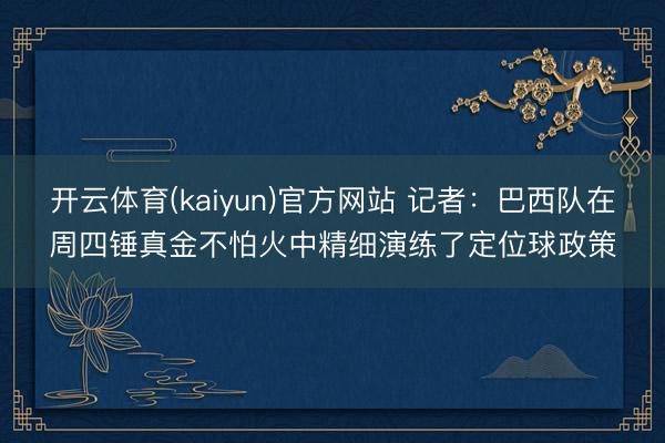 开云体育(kaiyun)官方网站 记者：巴西队在周四锤真金不怕火中精细演练了定位球政策