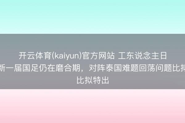 开云体育(kaiyun)官方网站 工东说念主日报：新一届国足仍在磨合期，对阵泰国难题回荡问题比拟特出