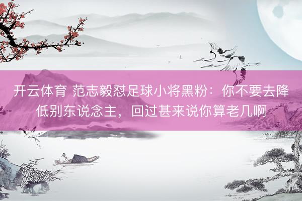 开云体育 范志毅怼足球小将黑粉：你不要去降低别东说念主，回过甚来说你算老几啊
