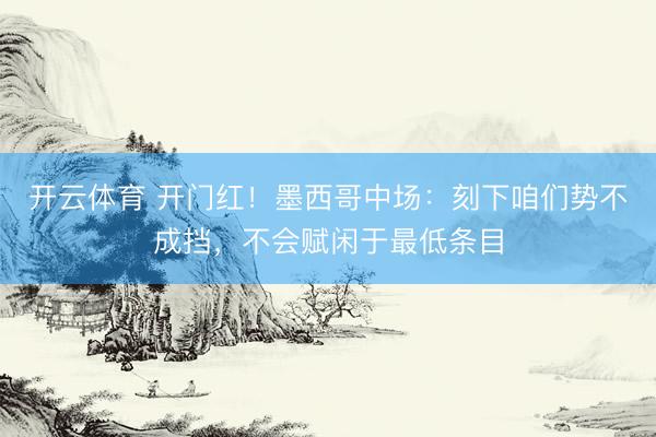 开云体育 开门红！墨西哥中场：刻下咱们势不成挡，不会赋闲于最低条目