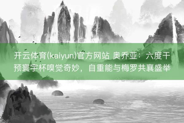 开云体育(kaiyun)官方网站 奥乔亚：六度干预寰宇杯嗅觉奇妙，自重能与梅罗共襄盛举