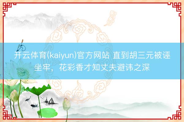 开云体育(kaiyun)官方网站 直到胡三元被诬坐牢，花彩香才知丈夫避讳之深