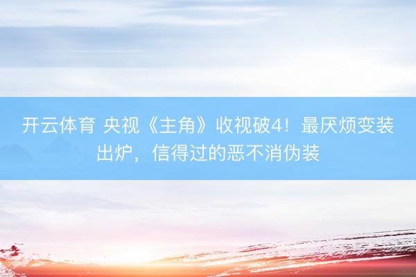 开云体育 央视《主角》收视破4!最厌烦变装出炉,信得过的恶不消伪装