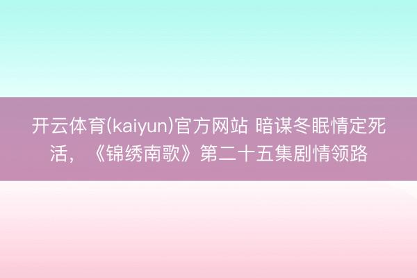 开云体育(kaiyun)官方网站 暗谋冬眠情定死活,《锦绣南歌》第二十五集剧情领路