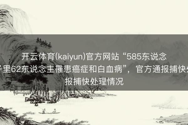 开云体育(kaiyun)官方网站 “585东说念主的村子里62东说念主罹患癌症和白血病”，官方通报捕快处理情况