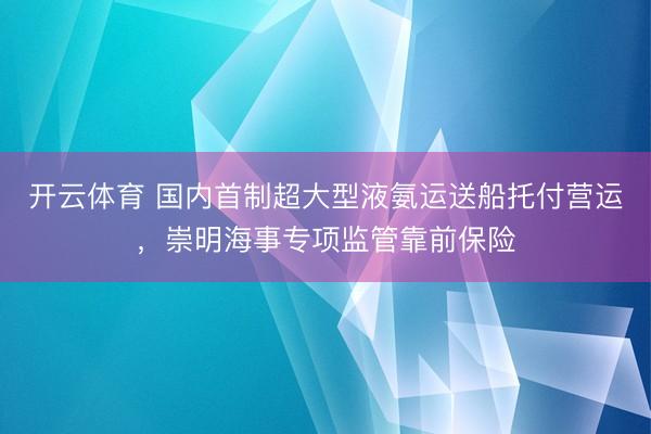 开云体育 国内首制超大型液氨运送船托付营运，崇明海事专项监管靠前保险