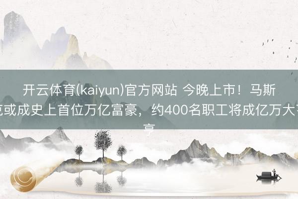 开云体育(kaiyun)官方网站 今晚上市！马斯克或成史上首位万亿富豪，约400名职工将成亿万大亨