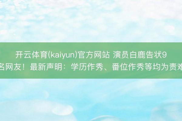 开云体育(kaiyun)官方网站 演员白鹿告状9名网友！最新声明：学历作秀、番位作秀等均为责难