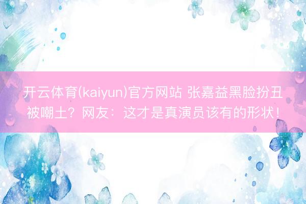 开云体育(kaiyun)官方网站 张嘉益黑脸扮丑被嘲土？网友：这才是真演员该有的形状！