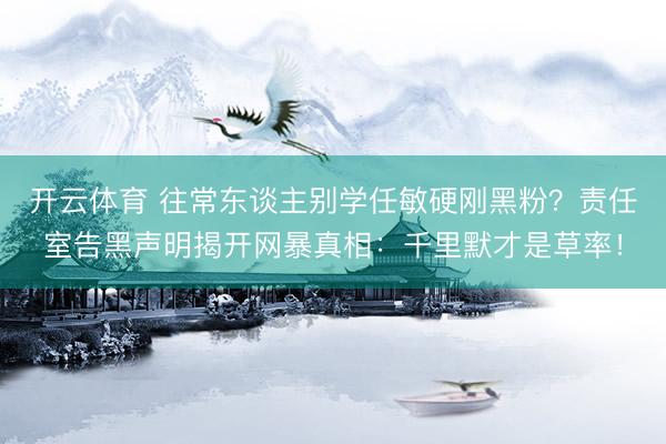 开云体育 往常东谈主别学任敏硬刚黑粉？责任室告黑声明揭开网暴真相：千里默才是草率！